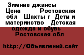 Зимние джинсы zara  › Цена ­ 600 - Ростовская обл., Шахты г. Дети и материнство » Детская одежда и обувь   . Ростовская обл.